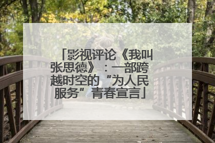 影视评论《我叫张思德》：一部跨越时空的“为人民服务”青春宣言