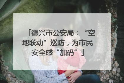 德兴市公安局：“空地联动”巡防，为市民安全感“加码”