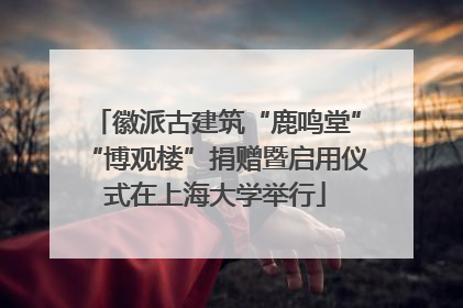 徽派古建筑“鹿鸣堂”“博观楼”捐赠暨启用仪式在上海大学举行