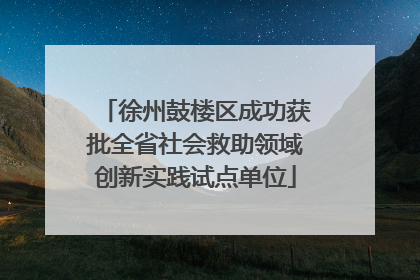 徐州鼓楼区成功获批全省社会救助领域创新实践试点单位