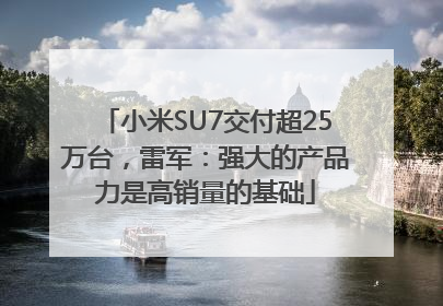 小米SU7交付超25万台，雷军：强大的产品力是高销量的基础