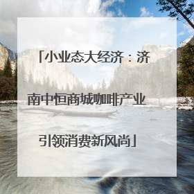 小业态大经济：济南中恒商城咖啡产业引领消费新风尚