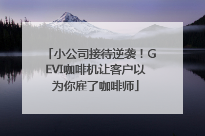 小公司接待逆袭！GEVI咖啡机让客户以为你雇了咖啡师