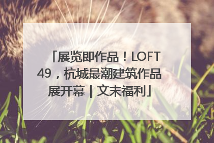 展览即作品！LOFT49，杭城最潮建筑作品展开幕｜文末福利