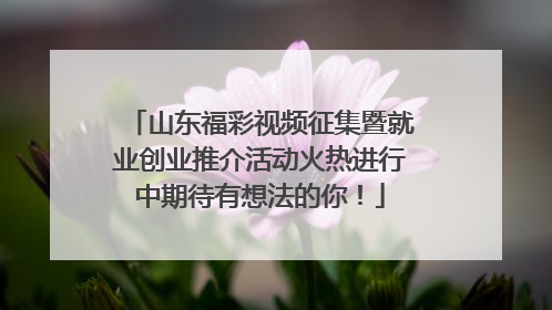 山东福彩视频征集暨就业创业推介活动火热进行中期待有想法的你！