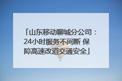 山东移动聊城分公司：24小时服务不间断 保障高速改道交通安全