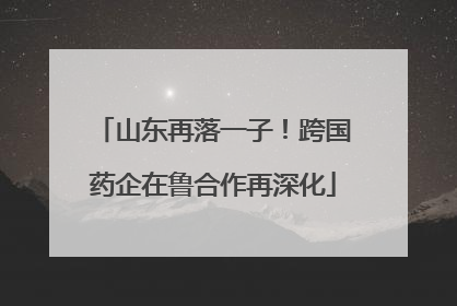 山东再落一子！跨国药企在鲁合作再深化