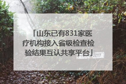 山东已有831家医疗机构接入省级检查检验结果互认共享平台