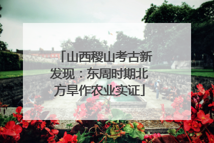 山西稷山考古新发现：东周时期北方旱作农业实证