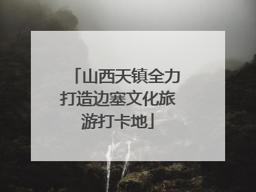 山西天镇全力打造边塞文化旅游打卡地