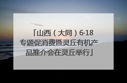 山西（大同）6·18专题促消费暨灵丘有机产品推介会在灵丘举行