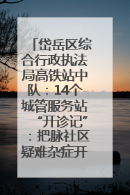 岱岳区综合行政执法局高铁站中队：14个城管服务站“开诊记”：把脉社区疑难杂症开出治理良方