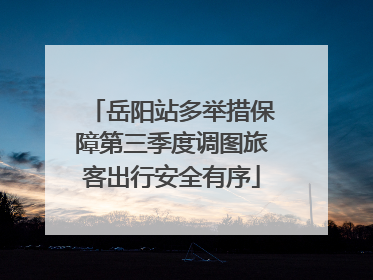 岳阳站多举措保障第三季度调图旅客出行安全有序