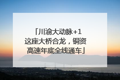 川渝大动脉+1 这座大桥合龙，铜资高速年底全线通车
