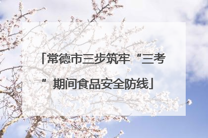 常德市三步筑牢“三考”期间食品安全防线