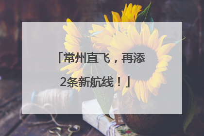 常州直飞，再添2条新航线！