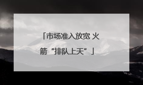 市场准入放宽 火箭“排队上天”