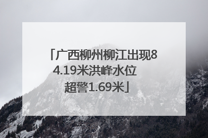广西柳州柳江出现84.19米洪峰水位 超警1.69米