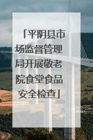 平阴县市场监督管理局开展敬老院食堂食品安全检查