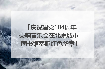 庆祝建党104周年交响音乐会在北京城市图书馆奏响红色华章