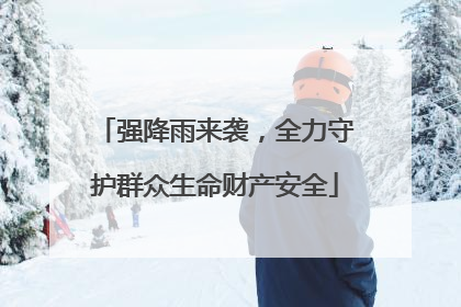 强降雨来袭，全力守护群众生命财产安全
