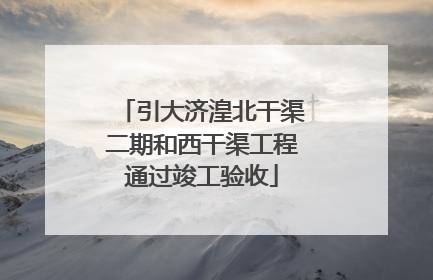 引大济湟北干渠二期和西干渠工程通过竣工验收