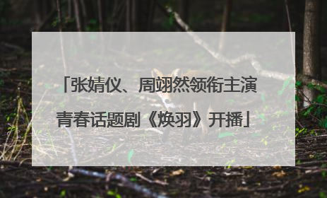 张婧仪、周翊然领衔主演 青春话题剧《焕羽》开播