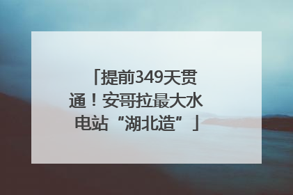 提前349天贯通！安哥拉最大水电站“湖北造”