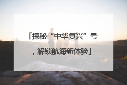 探秘“中华复兴”号，解锁航海新体验