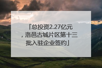 总投资2.27亿元，洛邑古城片区第十三批入驻企业签约