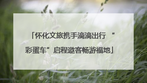怀化文旅携手滴滴出行 “彩蛋车”启程邀客畅游福地