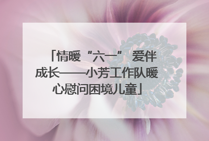 情暖“六一” 爱伴成长——小芳工作队暖心慰问困境儿童