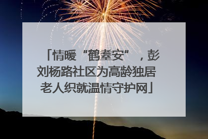 情暖“鹤耋安”，彭刘杨路社区为高龄独居老人织就温情守护网