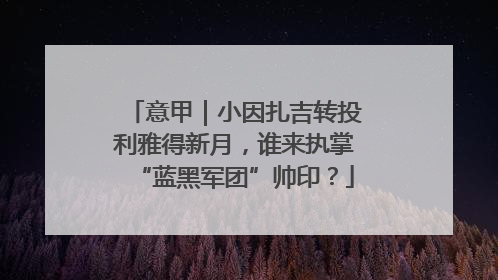 意甲｜小因扎吉转投利雅得新月，谁来执掌“蓝黑军团”帅印？