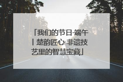 我们的节日·端午丨楚韵匠心 非遗技艺里的智慧宝藏