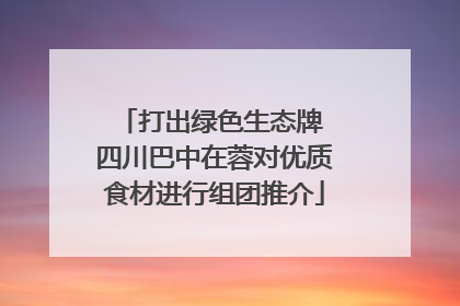 打出绿色生态牌 四川巴中在蓉对优质食材进行组团推介