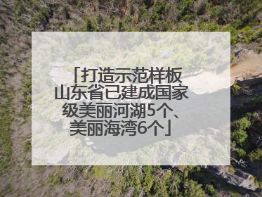 打造示范样板 山东省已建成国家级美丽河湖5个、美丽海湾6个