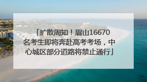 扩散周知！眉山16670名考生即将奔赴高考考场，中心城区部分道路将禁止通行