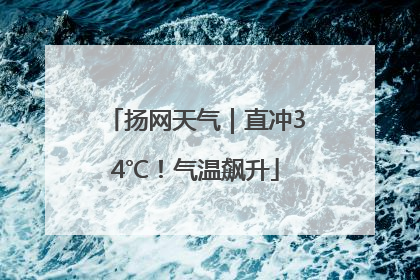 扬网天气｜直冲34℃！气温飙升