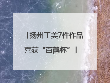 扬州工美7件作品喜获“百鹤杯”
