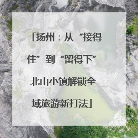 扬州：从“接得住”到“留得下” 北山小镇解锁全域旅游新打法