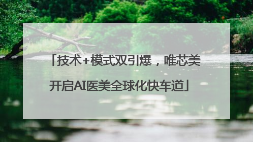 技术+模式双引爆，唯芯美开启AI医美全球化快车道