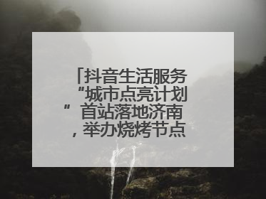 抖音生活服务“城市点亮计划”首站落地济南，举办烧烤节点亮“夜经济”