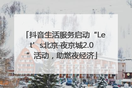 抖音生活服务启动“Let’s北京·夜京城2.0”活动，助燃夜经济