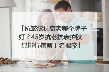 抗皱纹抗衰老哪个牌子好？45岁抗老抗衰护肤品排行榜前十名揭晓