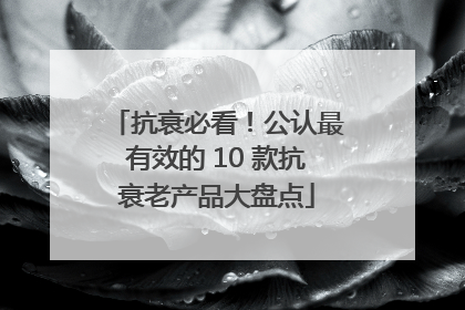 抗衰必看！公认最有效的 10 款抗衰老产品大盘点