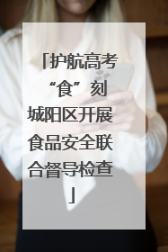 护航高考“食”刻 城阳区开展食品安全联合督导检查