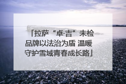 拉萨“卓·吉”未检品牌以法治为盾 温暖守护雪域青春成长路
