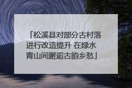 松溪县对部分古村落进行改造提升 在绿水青山间邂逅古韵乡愁