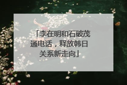李在明和石破茂通电话，释放韩日关系新走向